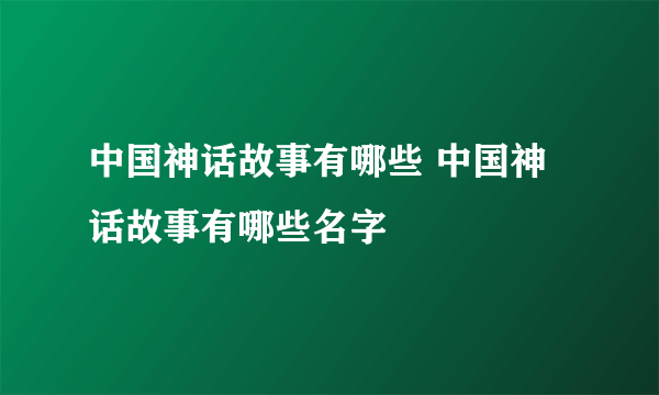 中国神话故事有哪些 中国神话故事有哪些名字