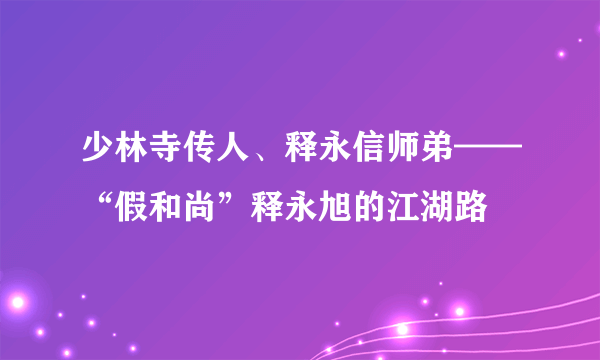 少林寺传人、释永信师弟——“假和尚”释永旭的江湖路