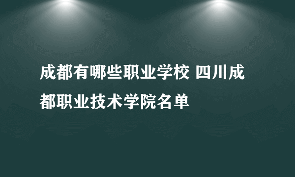 成都有哪些职业学校 四川成都职业技术学院名单