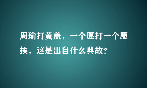 周瑜打黄盖，一个愿打一个愿挨，这是出自什么典故？