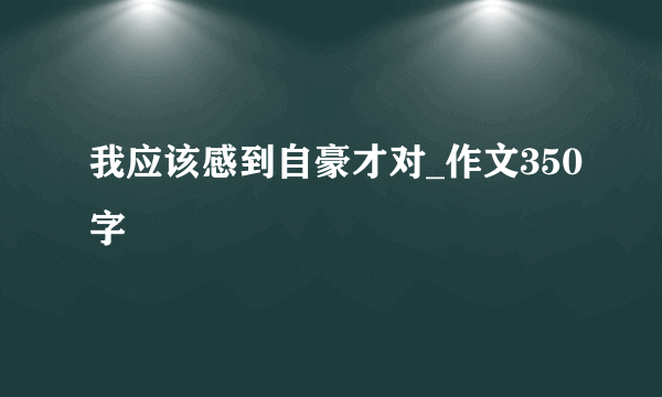 我应该感到自豪才对_作文350字