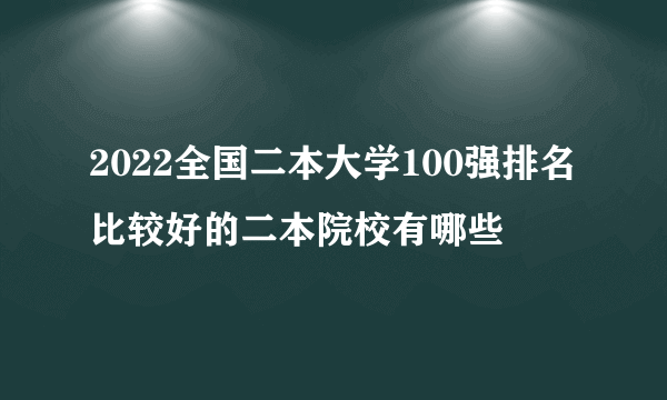 2022全国二本大学100强排名 比较好的二本院校有哪些