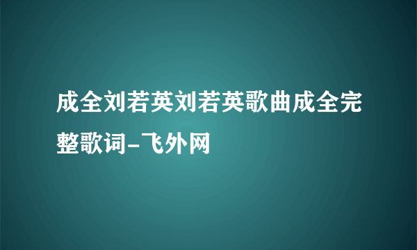 成全刘若英刘若英歌曲成全完整歌词-飞外网