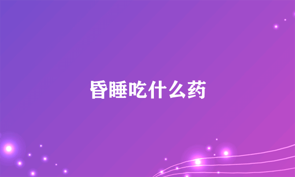 昏睡吃什么药