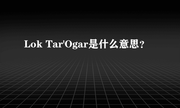 Lok Tar'Ogar是什么意思？