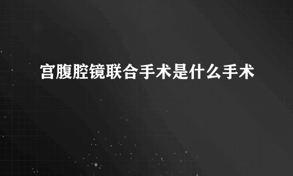 宫腹腔镜联合手术是什么手术