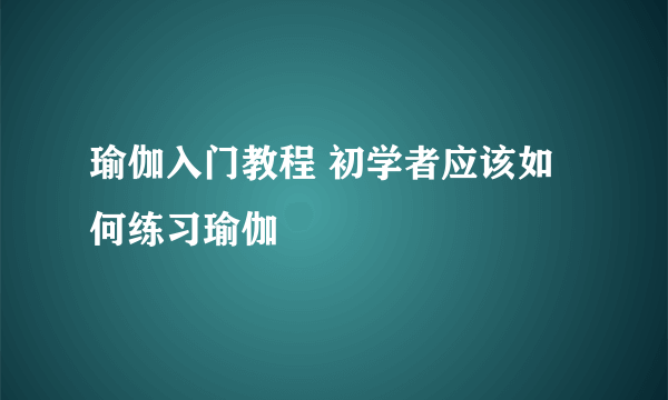 瑜伽入门教程 初学者应该如何练习瑜伽