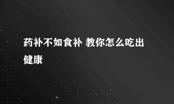 药补不如食补 教你怎么吃出健康