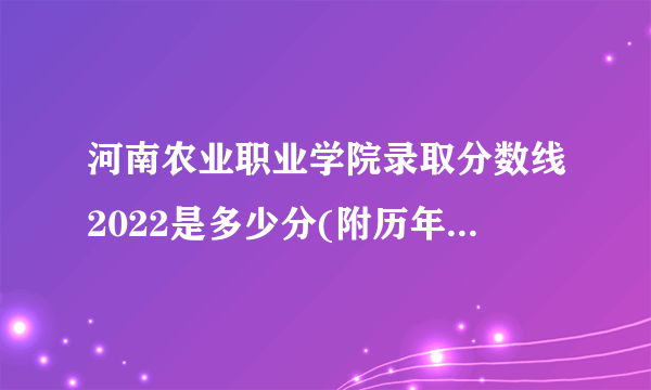 河南农业职业学院录取分数线2022是多少分(附历年录取分数线)