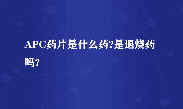 APC药片是什么药?是退烧药吗?