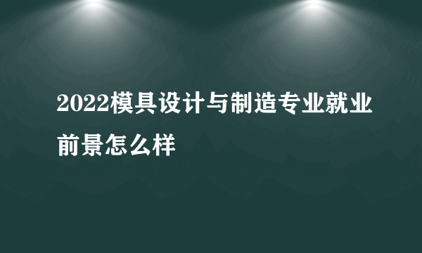 2022模具设计与制造专业就业前景怎么样