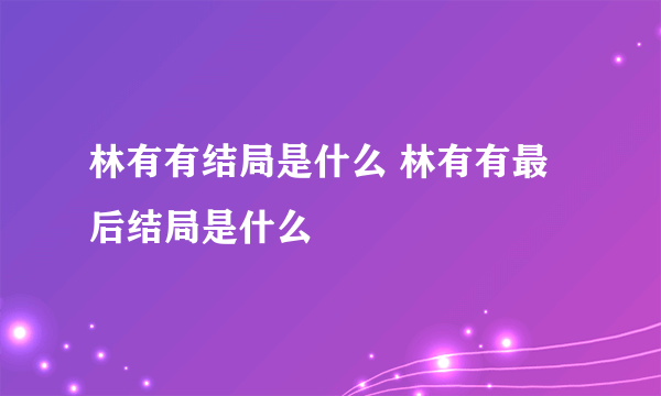 林有有结局是什么 林有有最后结局是什么