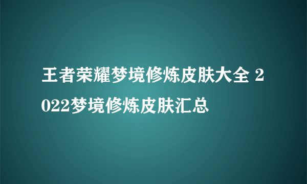 王者荣耀梦境修炼皮肤大全 2022梦境修炼皮肤汇总