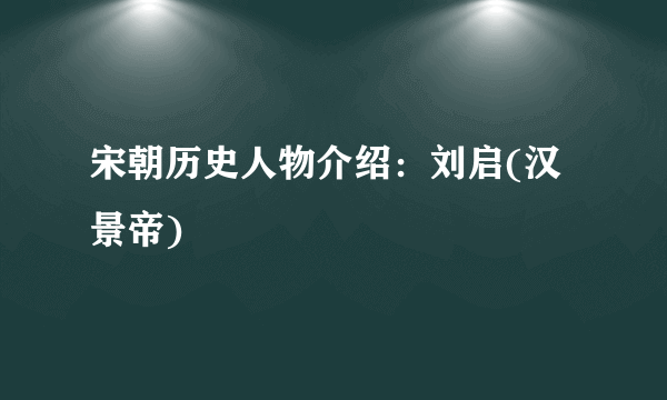 宋朝历史人物介绍：刘启(汉景帝)