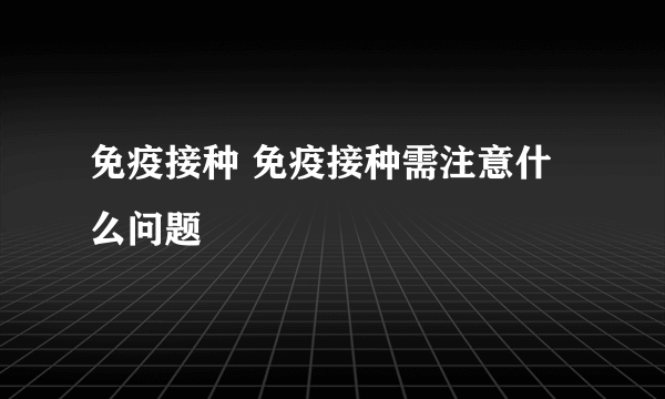 免疫接种 免疫接种需注意什么问题