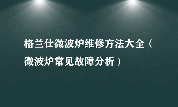 格兰仕微波炉维修方法大全（微波炉常见故障分析）