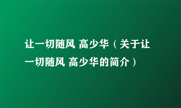 让一切随风 高少华（关于让一切随风 高少华的简介）