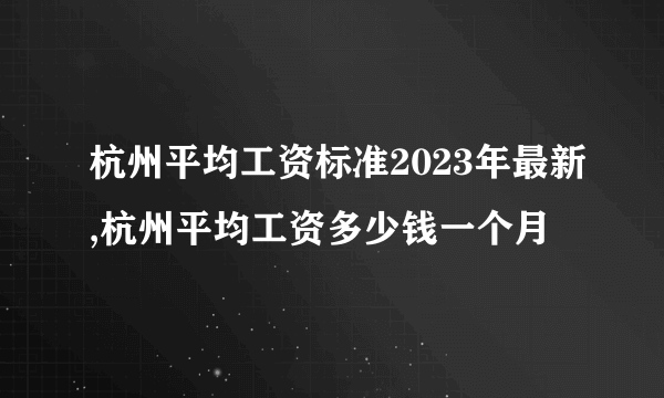 杭州平均工资标准2023年最新,杭州平均工资多少钱一个月