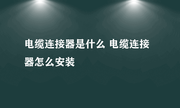 电缆连接器是什么 电缆连接器怎么安装