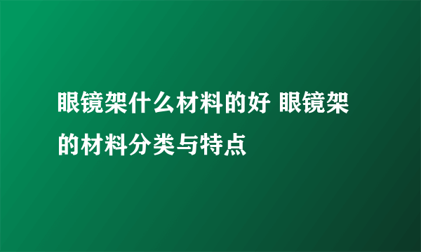 眼镜架什么材料的好 眼镜架的材料分类与特点