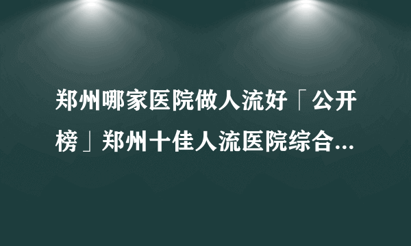 郑州哪家医院做人流好「公开榜」郑州十佳人流医院综合排行名单