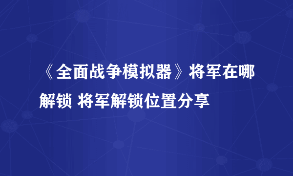 《全面战争模拟器》将军在哪解锁 将军解锁位置分享