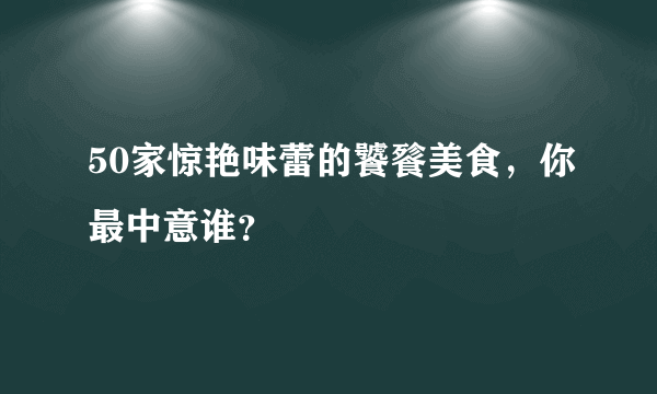 50家惊艳味蕾的饕餮美食，你最中意谁？