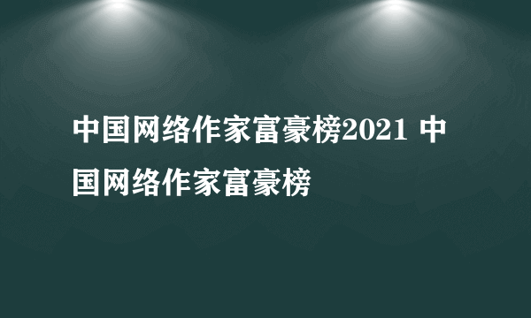 中国网络作家富豪榜2021 中国网络作家富豪榜