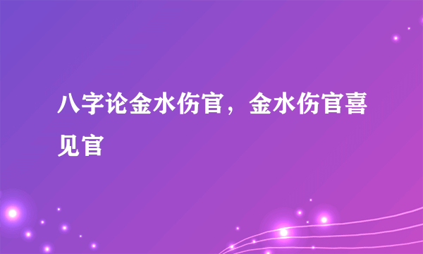 八字论金水伤官，金水伤官喜见官