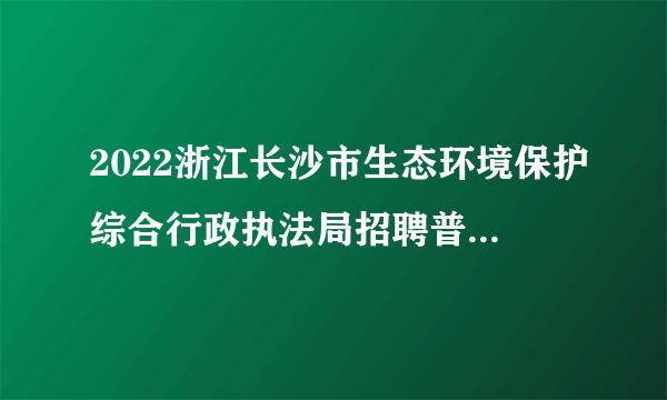 2022浙江长沙市生态环境保护综合行政执法局招聘普通雇员1人公告