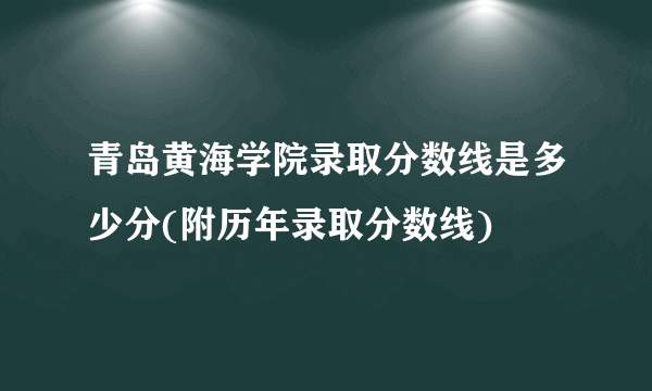 青岛黄海学院录取分数线是多少分(附历年录取分数线)