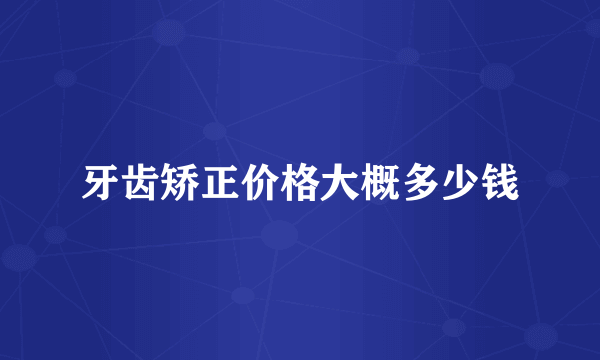 牙齿矫正价格大概多少钱