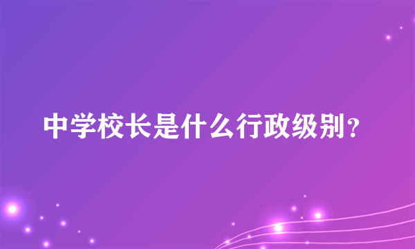 中学校长是什么行政级别？