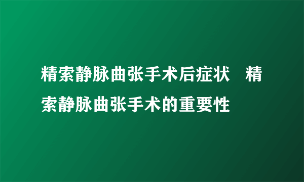 精索静脉曲张手术后症状   精索静脉曲张手术的重要性