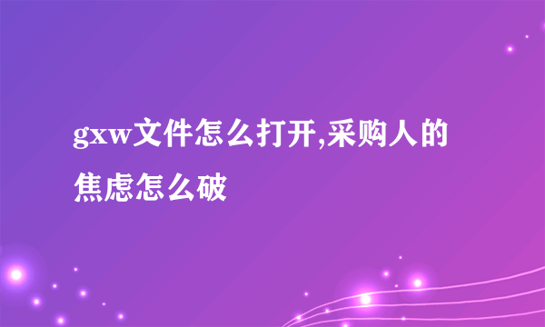 gxw文件怎么打开,采购人的焦虑怎么破