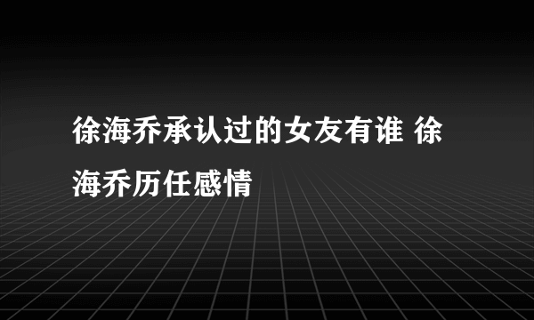 徐海乔承认过的女友有谁 徐海乔历任感情