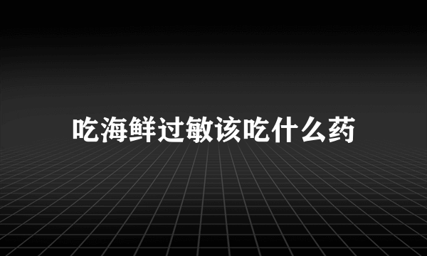 吃海鲜过敏该吃什么药