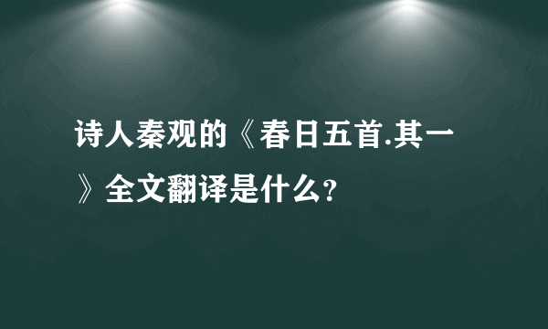 诗人秦观的《春日五首.其一 》全文翻译是什么？