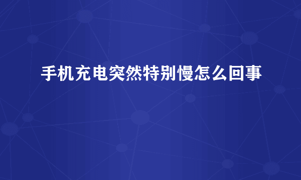 手机充电突然特别慢怎么回事