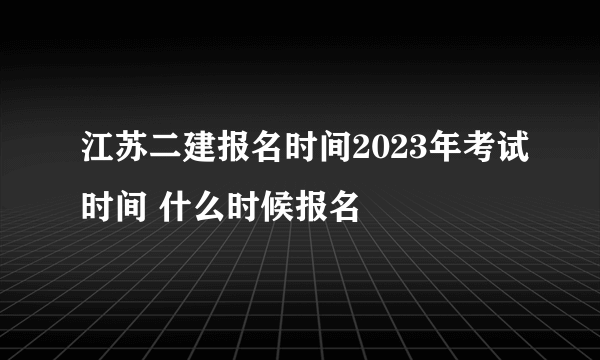 江苏二建报名时间2023年考试时间 什么时候报名