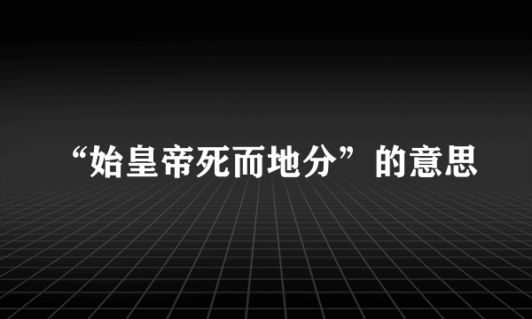 “始皇帝死而地分”的意思