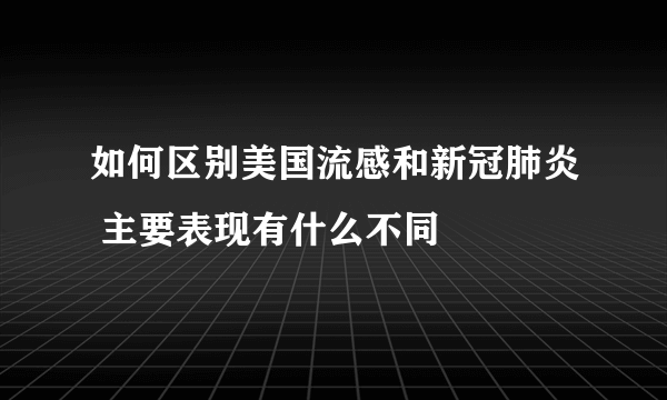 如何区别美国流感和新冠肺炎 主要表现有什么不同