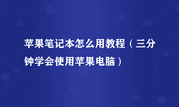 苹果笔记本怎么用教程（三分钟学会使用苹果电脑）