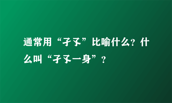 通常用“孑孓”比喻什么？什么叫“孑孓一身”？