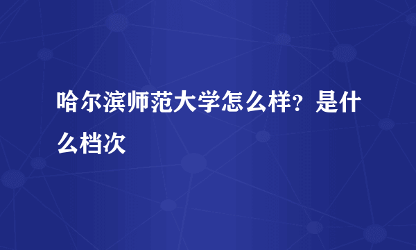 哈尔滨师范大学怎么样？是什么档次