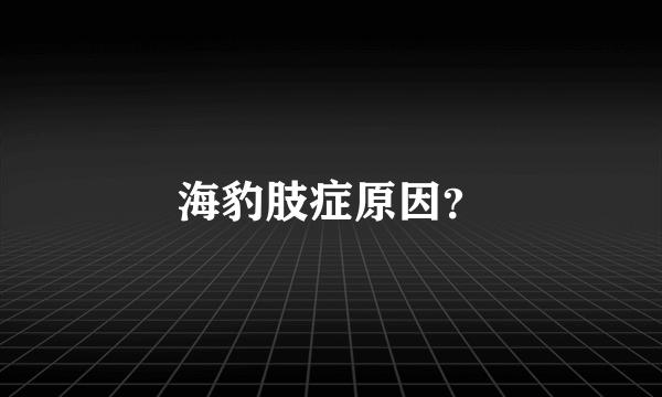 海豹肢症原因？