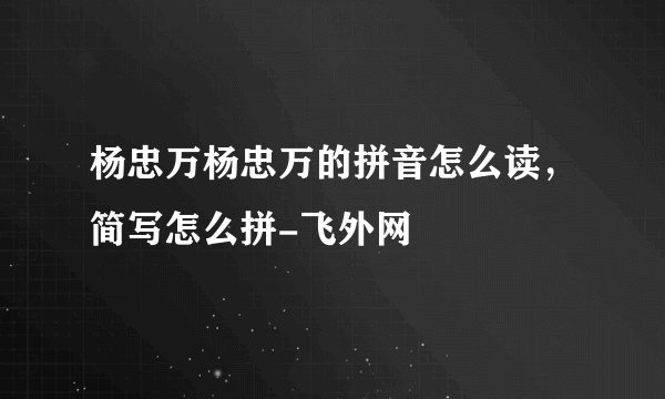 杨忠万杨忠万的拼音怎么读，简写怎么拼-飞外网