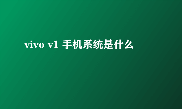 vivo v1 手机系统是什么