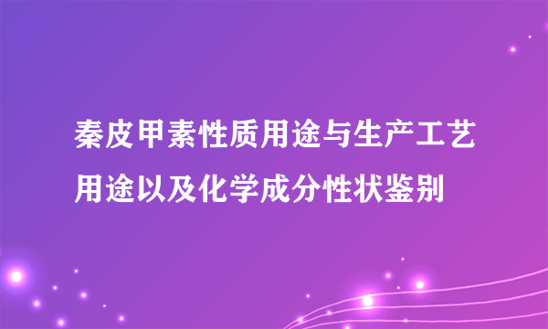 秦皮甲素性质用途与生产工艺用途以及化学成分性状鉴别