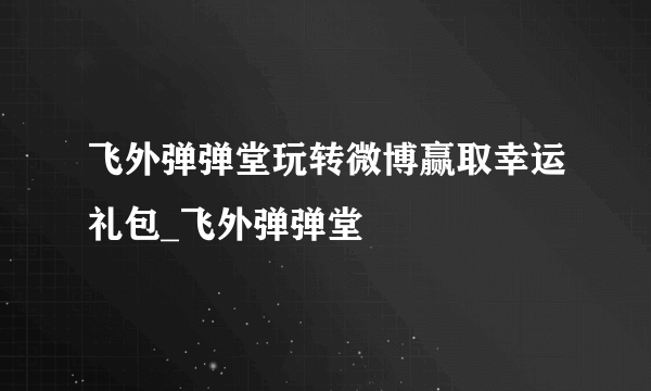 飞外弹弹堂玩转微博赢取幸运礼包_飞外弹弹堂